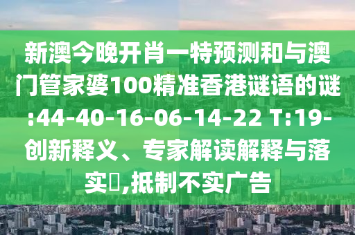 新澳今晚開(kāi)肖一特預(yù)測(cè)和與澳門(mén)管家婆100精準(zhǔn)香港謎語(yǔ)的謎:44-40-16-06-14-22 T:19-創(chuàng)新釋義、專(zhuān)家解讀解釋與落實(shí)?,抵制不實(shí)廣告