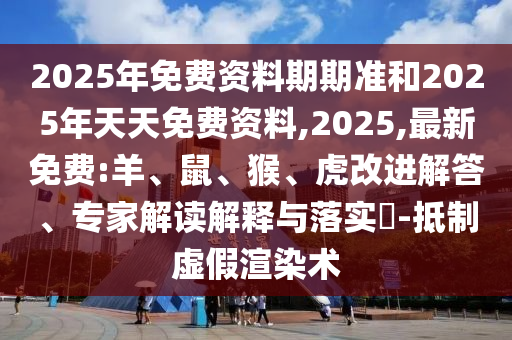 2025年免費資料期期準(zhǔn)和2025年天天免費資料,2025,最新免費:羊、鼠、猴、虎改進(jìn)解答、專家解讀解釋與落實?-抵制虛假渲染術(shù)