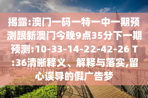 揭露:澳門(mén)一碼一特一中一期預(yù)測(cè)跟新澳門(mén)今晚9點(diǎn)35分下一期預(yù)測(cè):10-33-14-22-42-26 T:36清晰釋義、解釋與落實(shí),留心誤導(dǎo)的假?gòu)V告夢(mèng)