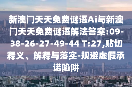 新澳門天天免費(fèi)謎語Ai與新澳門天天免費(fèi)謎語解法答案:09-38-26-27-49-44 T:27,貼切釋義、解釋與落實-規(guī)避虛假承諾陷阱