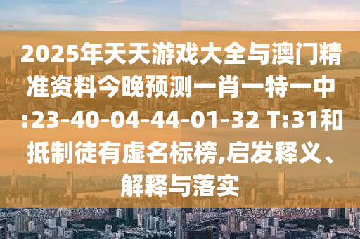 2025年天天游戲大全與澳門精準(zhǔn)資料今晚預(yù)測一肖一特一中:23-40-04-44-01-32 T:31和抵制徒有虛名標(biāo)榜,啟發(fā)釋義、解釋與落實(shí)