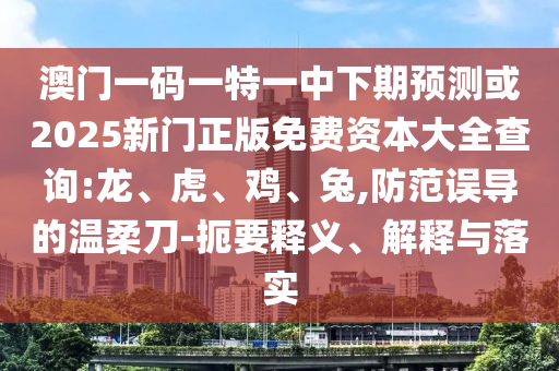 澳門一碼一特一中下期預(yù)測或2025新門正版免費資本大全查詢:龍、虎、雞、兔,防范誤導(dǎo)的溫柔刀-扼要釋義、解釋與落實