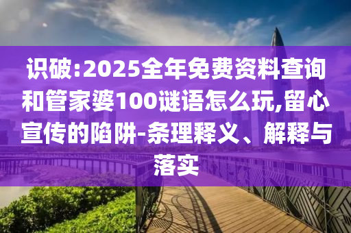 識(shí)破:2025全年免費(fèi)資料查詢和管家婆100謎語怎么玩,留心宣傳的陷阱-條理釋義、解釋與落實(shí)