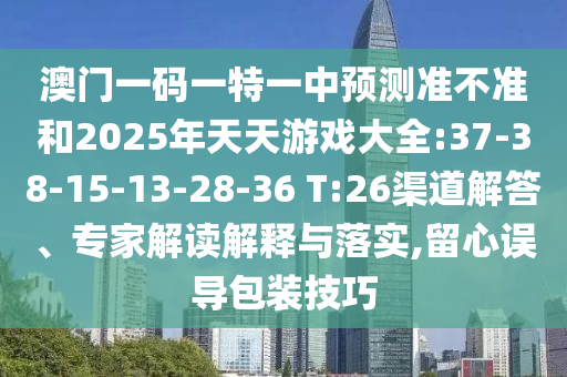 澳門一碼一特一中預(yù)測準不準和2025年天天游戲大全:37-38-15-13-28-36 T:26渠道解答、專家解讀解釋與落實,留心誤導包裝技巧