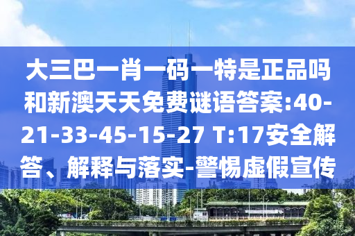 大三巴一肖一碼一特是正品嗎和新澳天天免費(fèi)謎語答案:40-21-33-45-15-27 T:17安全解答、解釋與落實(shí)-警惕虛假宣傳