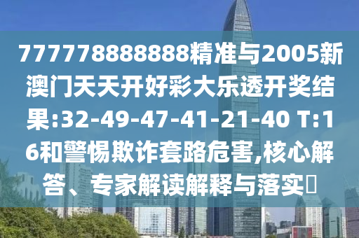 777778888888精準(zhǔn)與2005新澳門天天開好彩大樂透開獎(jiǎng)結(jié)果:32-49-47-41-21-40 T:16和警惕欺詐套路危害,核心解答、專家解讀解釋與落實(shí)?