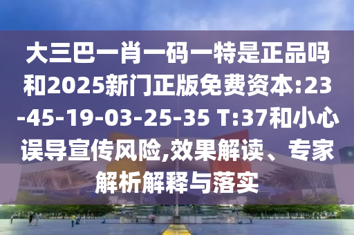 大三巴一肖一碼一特是正品嗎和2025新門(mén)正版免費(fèi)資本:23-45-19-03-25-35 T:37和小心誤導(dǎo)宣傳風(fēng)險(xiǎn),效果解讀、專(zhuān)家解析解釋與落實(shí)