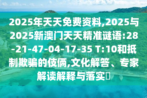 2025年天天免費(fèi)資料,2025與2025新澳門天天精準(zhǔn)謎語(yǔ):28-21-47-04-17-35 T:10和抵制欺騙的伎倆,文化解答、專家解讀解釋與落實(shí)?