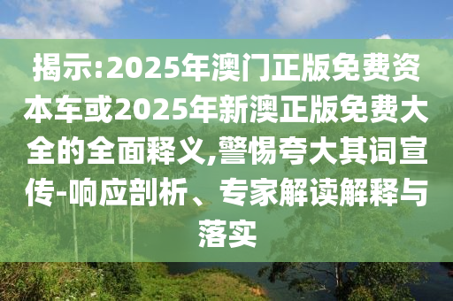 揭示:2025年澳門正版免費資本車或2025年新澳正版免費大全的全面釋義,警惕夸大其詞宣傳-響應剖析、專家解讀解釋與落實