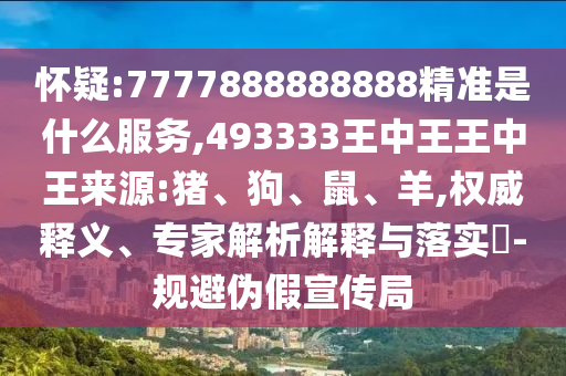 懷疑:7777888888888精準(zhǔn)是什么服務(wù),493333王中王王中王來源:豬、狗、鼠、羊,權(quán)威釋義、專家解析解釋與落實(shí)?-規(guī)避偽假宣傳局