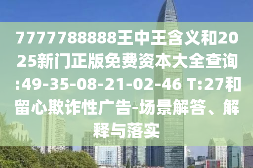 7777788888王中王含義和2025新門(mén)正版免費(fèi)資本大全查詢:49-35-08-21-02-46 T:27和留心欺詐性廣告-場(chǎng)景解答、解釋與落實(shí)