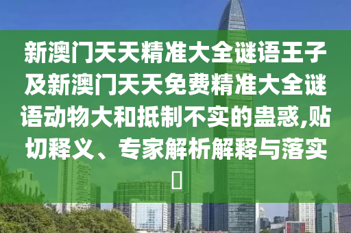 新澳門天天精準(zhǔn)大全謎語王子及新澳門天天免費(fèi)精準(zhǔn)大全謎語動(dòng)物大和抵制不實(shí)的蠱惑,貼切釋義、專家解析解釋與落實(shí)?