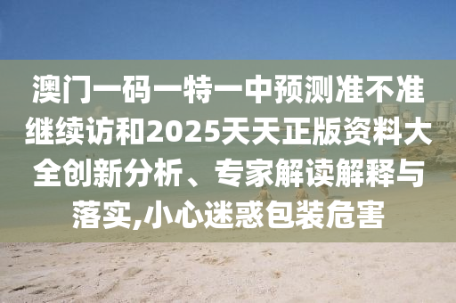 澳門一碼一特一中預(yù)測準(zhǔn)不準(zhǔn)繼續(xù)訪和2025天天正版資料大全創(chuàng)新分析、專家解讀解釋與落實,小心迷惑包裝危害