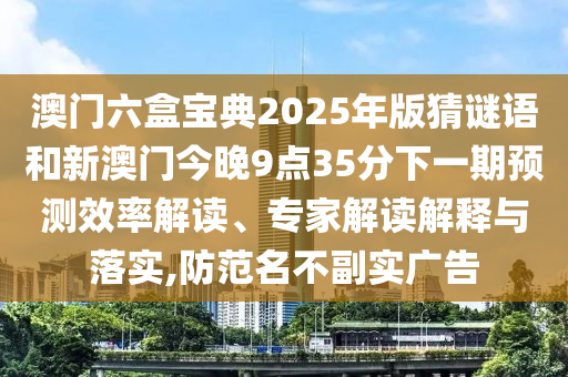 澳門六盒寶典2025年版猜謎語和新澳門今晚9點35分下一期預(yù)測效率解讀、專家解讀解釋與落實,防范名不副實廣告
