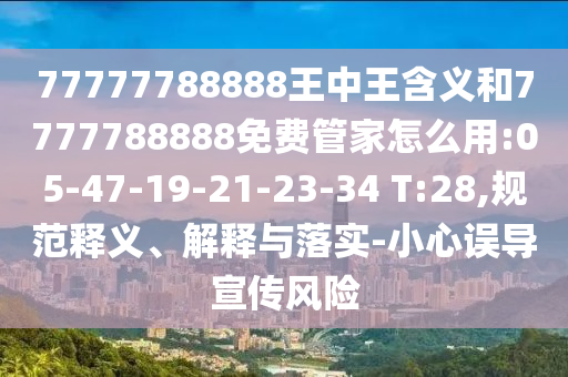 77777788888王中王含義和7777788888免費管家怎么用:05-47-19-21-23-34 T:28,規(guī)范釋義、解釋與落實-小心誤導(dǎo)宣傳風(fēng)險