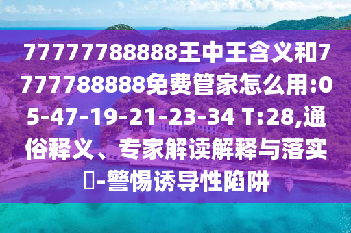 77777788888王中王含義和7777788888免費(fèi)管家怎么用:05-47-19-21-23-34 T:28,通俗釋義、專(zhuān)家解讀解釋與落實(shí)?-警惕誘導(dǎo)性陷阱