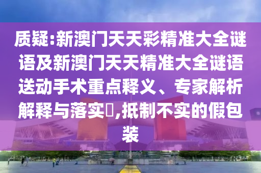 質(zhì)疑:新澳門天天彩精準(zhǔn)大全謎語及新澳門天天精準(zhǔn)大全謎語送動(dòng)手術(shù)重點(diǎn)釋義、專家解析解釋與落實(shí)?,抵制不實(shí)的假包裝