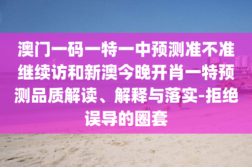 澳門一碼一特一中預(yù)測準(zhǔn)不準(zhǔn)繼續(xù)訪和新澳今晚開肖一特預(yù)測品質(zhì)解讀、解釋與落實(shí)-拒絕誤導(dǎo)的圈套