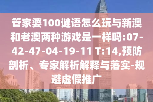 管家婆100謎語怎么玩與新澳和老澳兩種游戲是一樣嗎:07-42-47-04-19-11 T:14,預(yù)防剖析、專家解析解釋與落實(shí)-規(guī)避虛假推廣