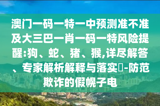 澳門一碼一特一中預測準不準及大三巴一肖一碼一特風險提醒:狗、蛇、豬、猴,詳盡解答、專家解析解釋與落實?-防范欺詐的假幌子電