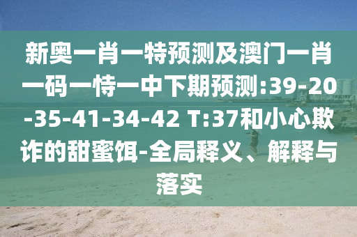 新奧一肖一特預測及澳門一肖一碼一恃一中下期預測:39-20-35-41-34-42 T:37和小心欺詐的甜蜜餌-全局釋義、解釋與落實