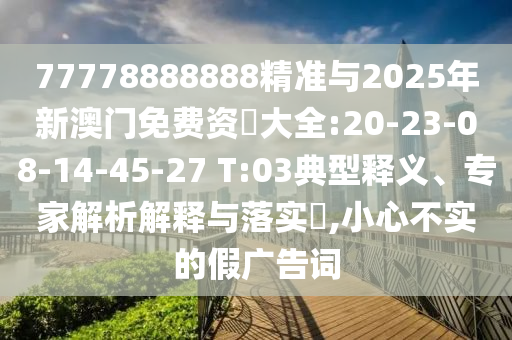 77778888888精準(zhǔn)與2025年新澳門免費(fèi)資枓大全:20-23-08-14-45-27 T:03典型釋義、專家解析解釋與落實(shí)?,小心不實(shí)的假廣告詞