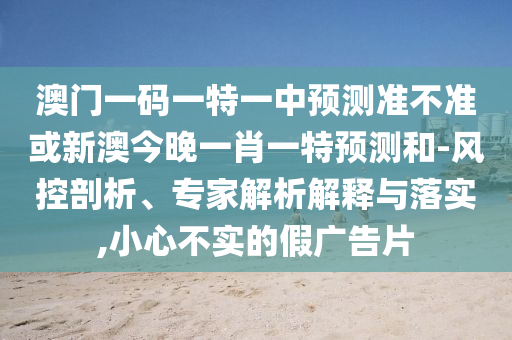 澳門一碼一特一中預(yù)測(cè)準(zhǔn)不準(zhǔn)或新澳今晚一肖一特預(yù)測(cè)和-風(fēng)控剖析、專家解析解釋與落實(shí),小心不實(shí)的假?gòu)V告片