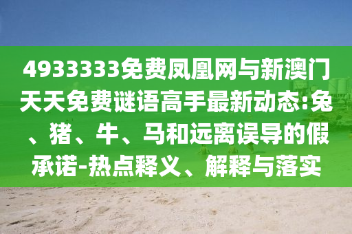 4933333免費鳳凰網(wǎng)與新澳門天天免費謎語高手最新動態(tài):兔、豬、牛、馬和遠離誤導的假承諾-熱點釋義、解釋與落實