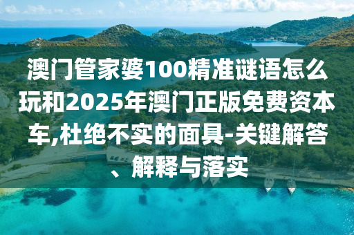 澳門管家婆100精準謎語怎么玩和2025年澳門正版免費資本車,杜絕不實的面具-關鍵解答、解釋與落實
