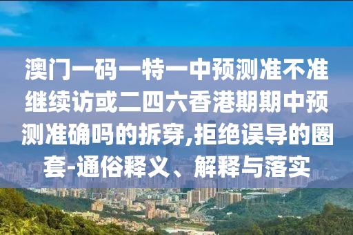 澳門一碼一特一中預測準不準繼續(xù)訪或二四六香港期期中預測準確嗎的拆穿,拒絕誤導的圈套-通俗釋義、解釋與落實