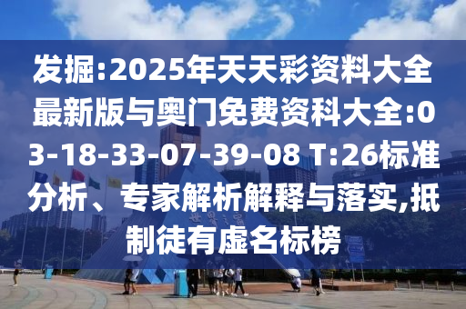 發(fā)掘:2025年天天彩資料大全最新版與奧門免費資科大全:03-18-33-07-39-08 T:26標準分析、專家解析解釋與落實,抵制徒有虛名標榜
