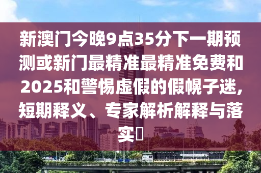 新澳門今晚9點(diǎn)35分下一期預(yù)測(cè)或新門最精準(zhǔn)最精準(zhǔn)免費(fèi)和2025和警惕虛假的假幌子迷,短期釋義、專家解析解釋與落實(shí)?
