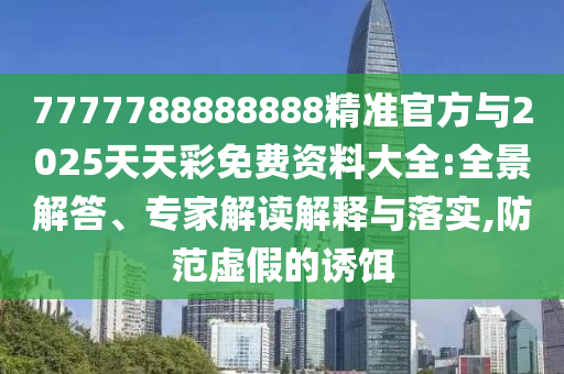 7777788888888精準(zhǔn)官方與2025天天彩免費(fèi)資料大全:全景解答、專家解讀解釋與落實(shí),防范虛假的誘餌