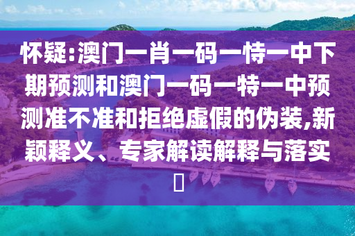 懷疑:澳門一肖一碼一恃一中下期預(yù)測和澳門一碼一特一中預(yù)測準(zhǔn)不準(zhǔn)和拒絕虛假的偽裝,新穎釋義、專家解讀解釋與落實(shí)?