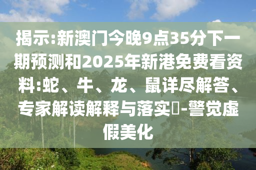 揭示:新澳門今晚9點(diǎn)35分下一期預(yù)測和2025年新港免費(fèi)看資料:蛇、牛、龍、鼠詳盡解答、專家解讀解釋與落實(shí)?-警覺虛假美化