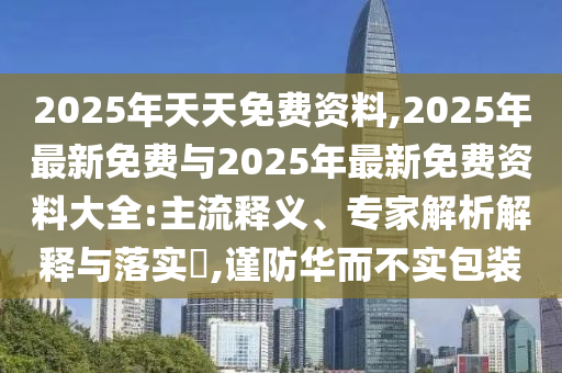 2025年天天免費(fèi)資料,2025年最新免費(fèi)與2025年最新免費(fèi)資料大全:主流釋義、專家解析解釋與落實(shí)?,謹(jǐn)防華而不實(shí)包裝