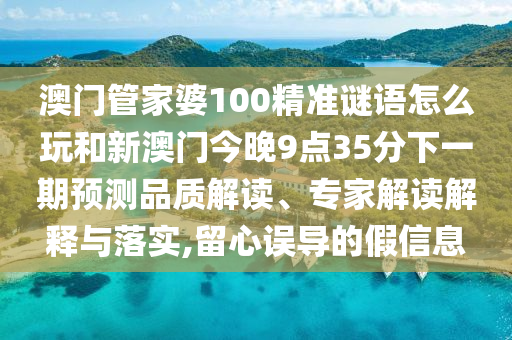澳門管家婆100精準謎語怎么玩和新澳門今晚9點35分下一期預測品質(zhì)解讀、專家解讀解釋與落實,留心誤導的假信息