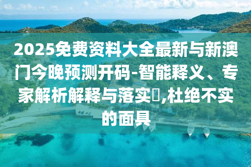 2025免費(fèi)資料大全最新與新澳門今晚預(yù)測(cè)開碼-智能釋義、專家解析解釋與落實(shí)?,杜絕不實(shí)的面具