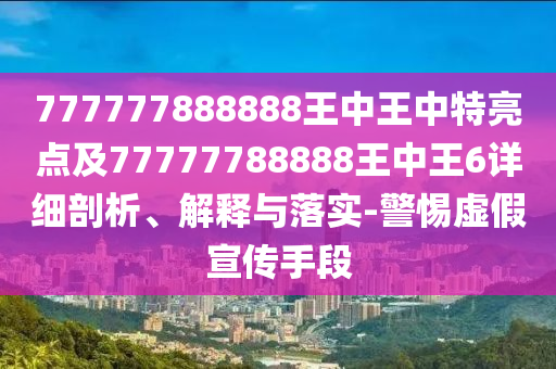 777777888888王中王中特亮點及77777788888王中王6詳細剖析、解釋與落實-警惕虛假宣傳手段