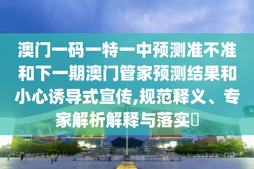澳門一碼一特一中預(yù)測準不準和下一期澳門管家預(yù)測結(jié)果和小心誘導(dǎo)式宣傳,規(guī)范釋義、專家解析解釋與落實?