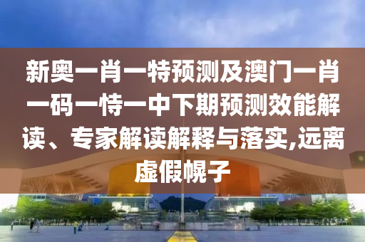 新奧一肖一特預測及澳門一肖一碼一恃一中下期預測效能解讀、專家解讀解釋與落實,遠離虛假幌子