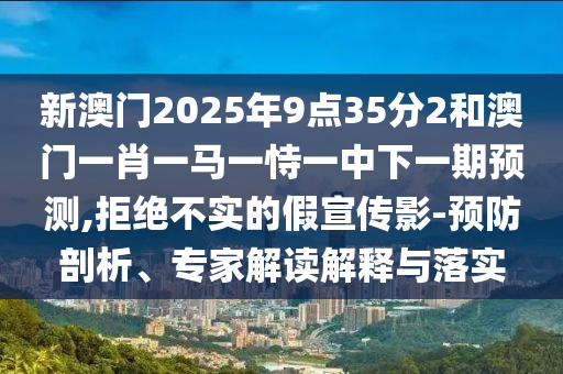 新澳門2025年9點35分2和澳門一肖一馬一恃一中下一期預測,拒絕不實的假宣傳影-預防剖析、專家解讀解釋與落實