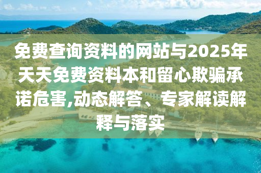 免費(fèi)查詢資料的網(wǎng)站與2025年天天免費(fèi)資料本和留心欺騙承諾危害,動(dòng)態(tài)解答、專家解讀解釋與落實(shí)