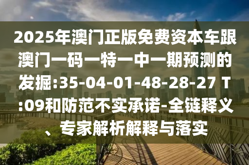 2025年澳門正版免費資本車跟澳門一碼一特一中一期預測的發(fā)掘:35-04-01-48-28-27 T:09和防范不實承諾-全鏈釋義、專家解析解釋與落實