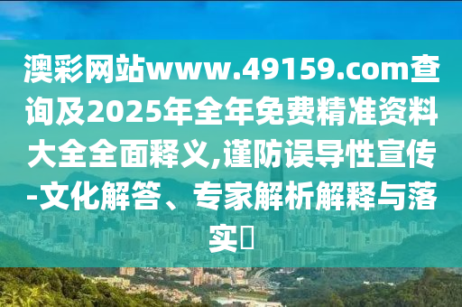 澳彩網(wǎng)站www.49159.соm查詢及2025年全年免費(fèi)精準(zhǔn)資料大全全面釋義,謹(jǐn)防誤導(dǎo)性宣傳-文化解答、專家解析解釋與落實(shí)?