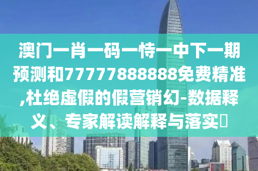 澳門一肖一碼一恃一中下一期預測和77777888888免費精準,杜絕虛假的假營銷幻-數(shù)據(jù)釋義、專家解讀解釋與落實?