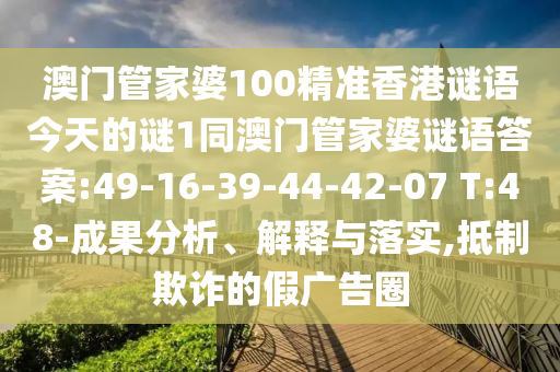 澳門管家婆100精準(zhǔn)香港謎語(yǔ)今天的謎1同澳門管家婆謎語(yǔ)答案:49-16-39-44-42-07 T:48-成果分析、解釋與落實(shí),抵制欺詐的假?gòu)V告圈