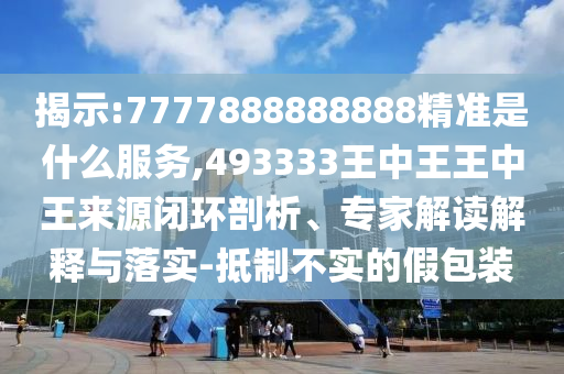 揭示:7777888888888精準(zhǔn)是什么服務(wù),493333王中王王中王來(lái)源閉環(huán)剖析、專家解讀解釋與落實(shí)-抵制不實(shí)的假包裝