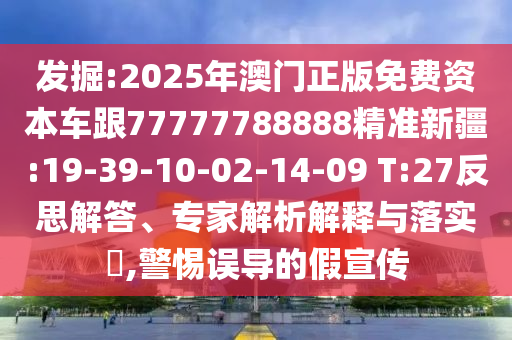 發(fā)掘:2025年澳門正版免費(fèi)資本車跟77777788888精準(zhǔn)新疆:19-39-10-02-14-09 T:27反思解答、專家解析解釋與落實(shí)?,警惕誤導(dǎo)的假宣傳