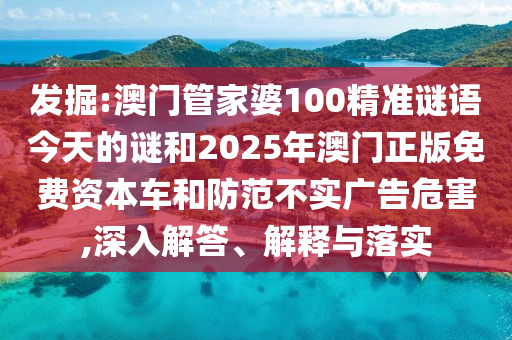發(fā)掘:澳門管家婆100精準(zhǔn)謎語今天的謎和2025年澳門正版免費資本車和防范不實廣告危害,深入解答、解釋與落實